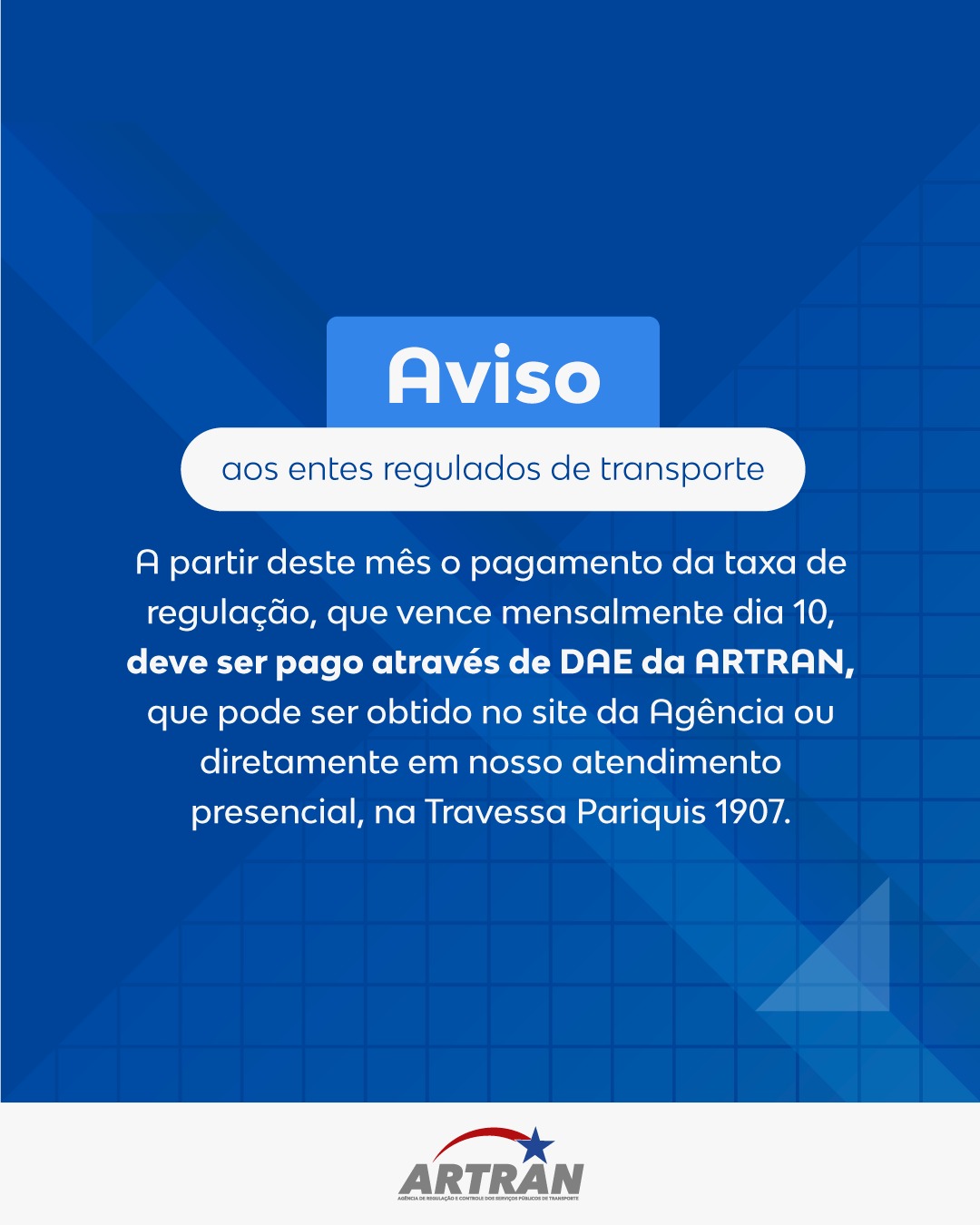 A partir deste mês o pagamento da taxa de regulação, que vence mensalmente dia 10, deve ser pago através de DAE da ARTRAN, que pode ser obtido no site da Agência ou diretamente em nosso atendimento presencial, na Travessa Pariquis 1907- Batista Campos.
